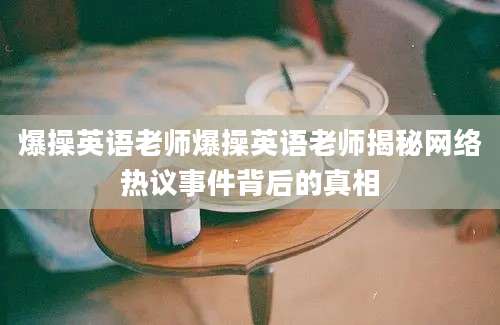 爆操英语老师爆操英语老师揭秘网络热议事件背后的真相