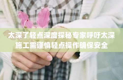 太深了轻点深度探秘专家呼吁太深施工需谨慎轻点操作确保安全