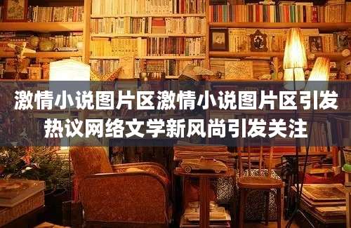 激情小说图片区激情小说图片区引发热议网络文学新风尚引发关注