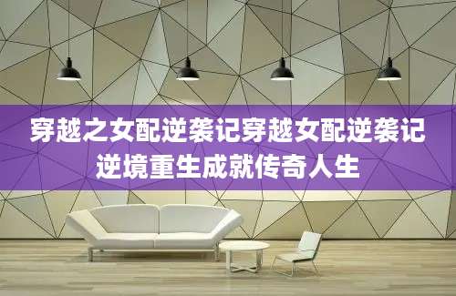 穿越之女配逆袭记穿越女配逆袭记逆境重生成就传奇人生