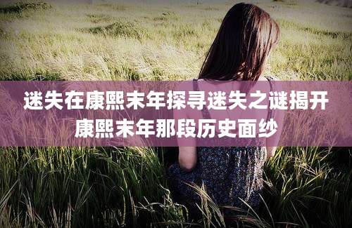 迷失在康熙末年探寻迷失之谜揭开康熙末年那段历史面纱