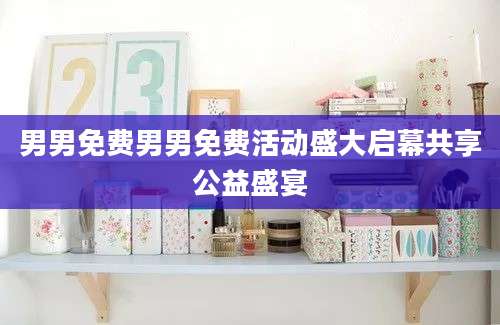 男男免费男男免费活动盛大启幕共享公益盛宴