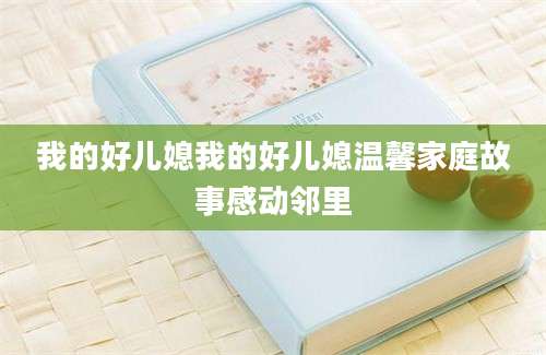 我的好儿媳我的好儿媳温馨家庭故事感动邻里