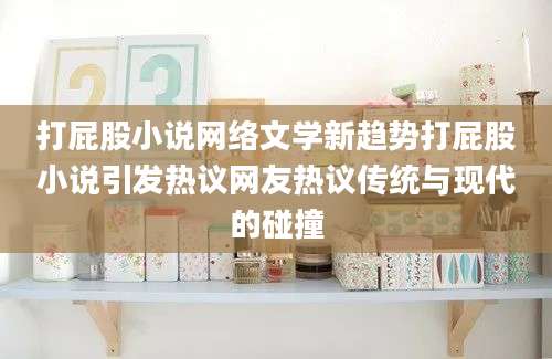 打屁股小说网络文学新趋势打屁股小说引发热议网友热议传统与现代的碰撞