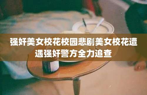 强奸美女校花校园悲剧美女校花遭遇强奸警方全力追查