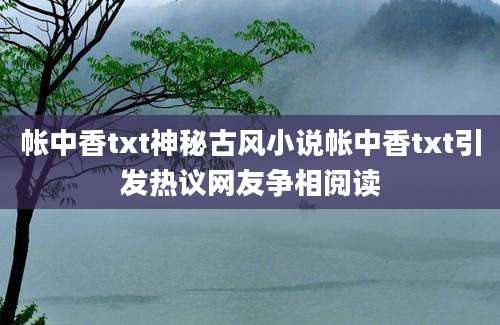 帐中香txt神秘古风小说帐中香txt引发热议网友争相阅读