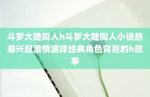 斗罗大陆同人h斗罗大陆同人小说热潮兴起激情演绎经典角色背后的h故事
