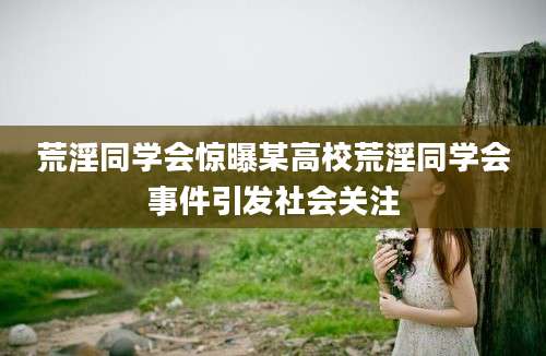 荒淫同学会惊曝某高校荒淫同学会事件引发社会关注