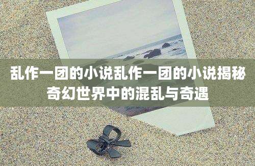 乱作一团的小说乱作一团的小说揭秘奇幻世界中的混乱与奇遇