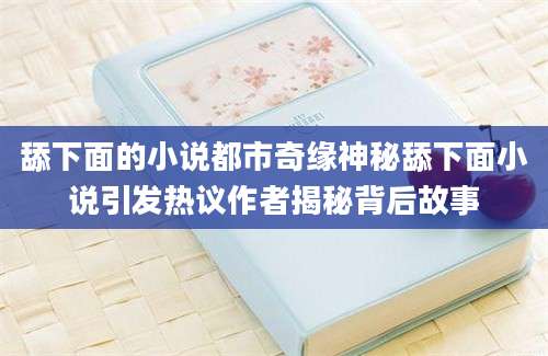 舔下面的小说都市奇缘神秘舔下面小说引发热议作者揭秘背后故事