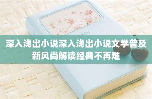 深入浅出小说深入浅出小说文学普及新风尚解读经典不再难