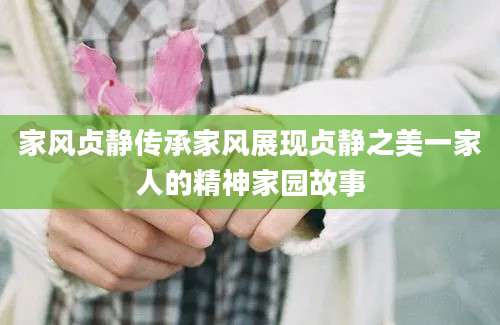 家风贞静传承家风展现贞静之美一家人的精神家园故事