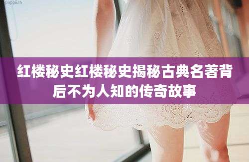 红楼秘史红楼秘史揭秘古典名著背后不为人知的传奇故事