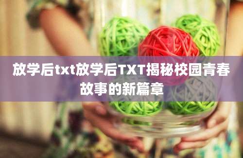 放学后txt放学后TXT揭秘校园青春故事的新篇章