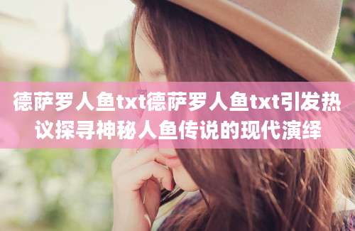 德萨罗人鱼txt德萨罗人鱼txt引发热议探寻神秘人鱼传说的现代演绎
