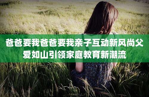 爸爸要我爸爸要我亲子互动新风尚父爱如山引领家庭教育新潮流