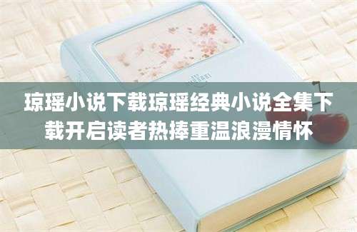 琼瑶小说下载琼瑶经典小说全集下载开启读者热捧重温浪漫情怀