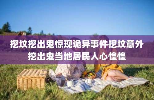 挖坟挖出鬼惊现诡异事件挖坟意外挖出鬼当地居民人心惶惶