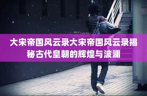 大宋帝国风云录大宋帝国风云录揭秘古代皇朝的辉煌与波澜