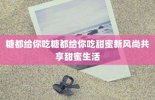 糖都给你吃糖都给你吃甜蜜新风尚共享甜蜜生活