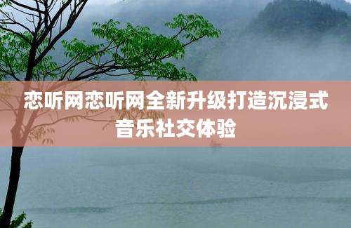 恋听网恋听网全新升级打造沉浸式音乐社交体验
