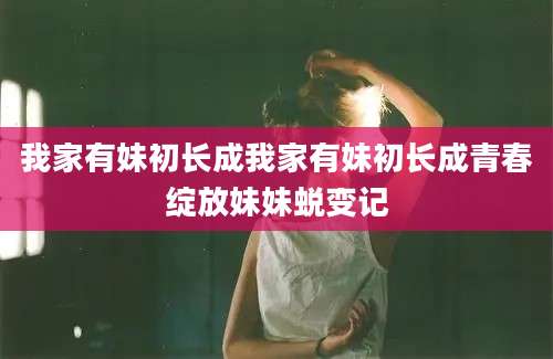 我家有妹初长成我家有妹初长成青春绽放妹妹蜕变记