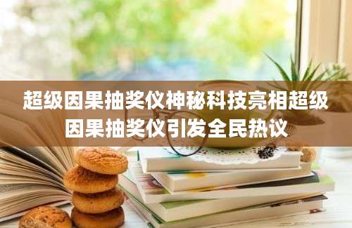 超级因果抽奖仪神秘科技亮相超级因果抽奖仪引发全民热议