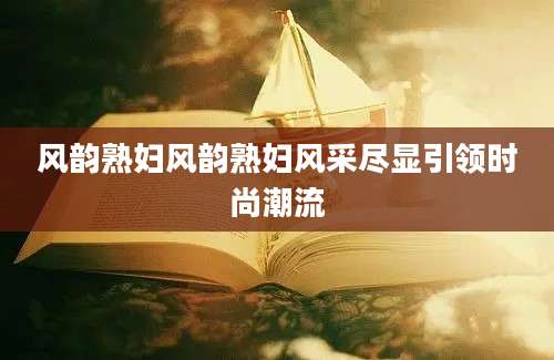 风韵熟妇风韵熟妇风采尽显引领时尚潮流