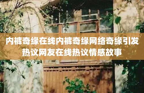 内裤奇缘在线内裤奇缘网络奇缘引发热议网友在线热议情感故事