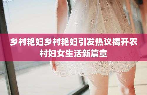 乡村艳妇乡村艳妇引发热议揭开农村妇女生活新篇章