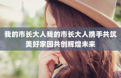 我的市长大人我的市长大人携手共筑美好家园共创辉煌未来
