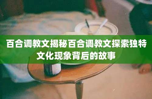 百合调教文揭秘百合调教文探索独特文化现象背后的故事