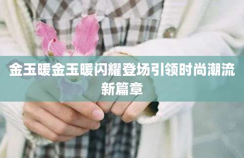 金玉暖金玉暖闪耀登场引领时尚潮流新篇章