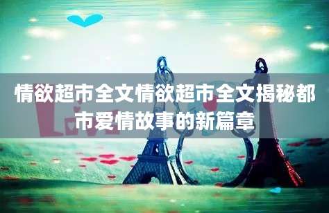 情欲超市全文情欲超市全文揭秘都市爱情故事的新篇章