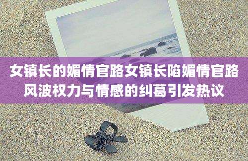 女镇长的媚情官路女镇长陷媚情官路风波权力与情感的纠葛引发热议