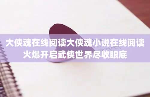 大侠魂在线阅读大侠魂小说在线阅读火爆开启武侠世界尽收眼底