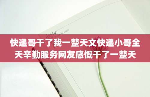 快递哥干了我一整天文快递小哥全天辛勤服务网友感慨干了一整天