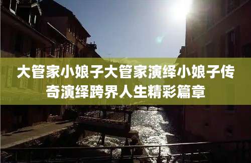 大管家小娘子大管家演绎小娘子传奇演绎跨界人生精彩篇章