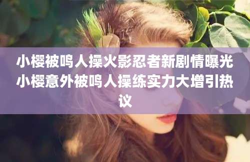 小樱被鸣人操火影忍者新剧情曝光小樱意外被鸣人操练实力大增引热议