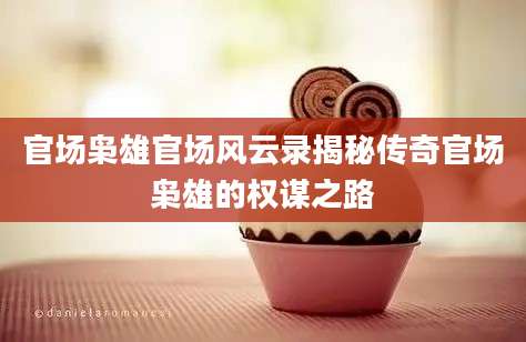 官场枭雄官场风云录揭秘传奇官场枭雄的权谋之路