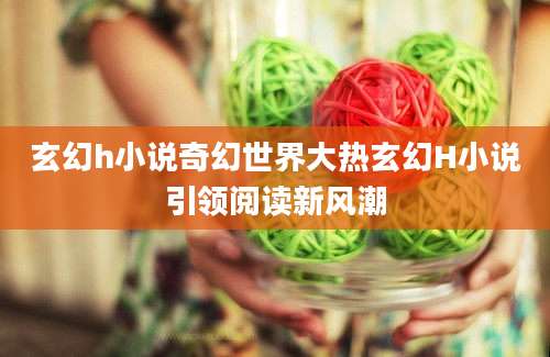 玄幻h小说奇幻世界大热玄幻H小说引领阅读新风潮