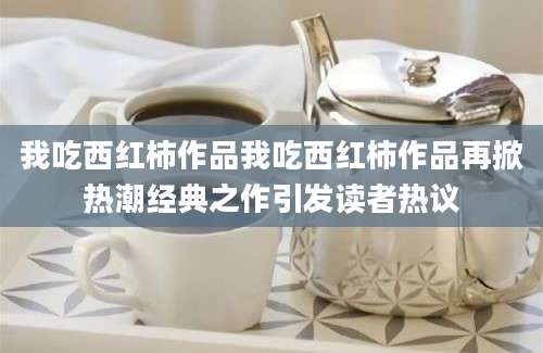 我吃西红柿作品我吃西红柿作品再掀热潮经典之作引发读者热议
