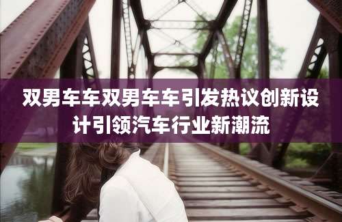 双男车车双男车车引发热议创新设计引领汽车行业新潮流