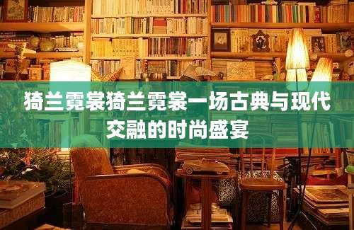 猗兰霓裳猗兰霓裳一场古典与现代交融的时尚盛宴