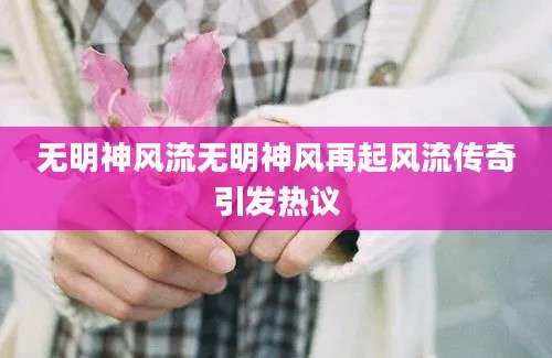 无明神风流无明神风再起风流传奇引发热议