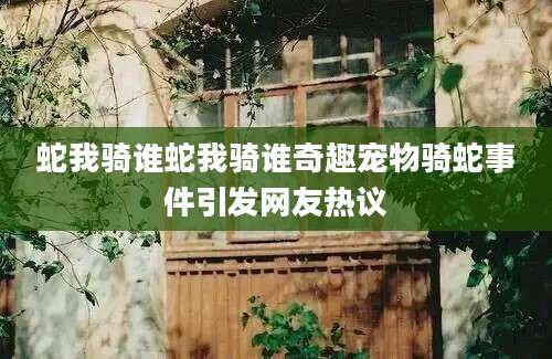 蛇我骑谁蛇我骑谁奇趣宠物骑蛇事件引发网友热议