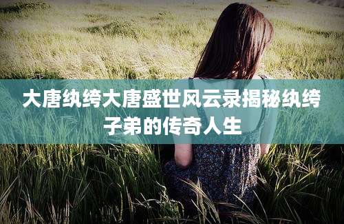 大唐纨绔大唐盛世风云录揭秘纨绔子弟的传奇人生