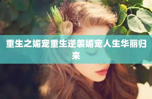 重生之媚宠重生逆袭媚宠人生华丽归来