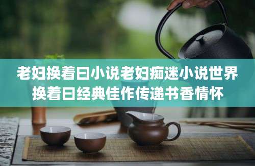 老妇换着曰小说老妇痴迷小说世界换着曰经典佳作传递书香情怀