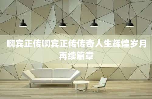 啊宾正传啊宾正传传奇人生辉煌岁月再续篇章